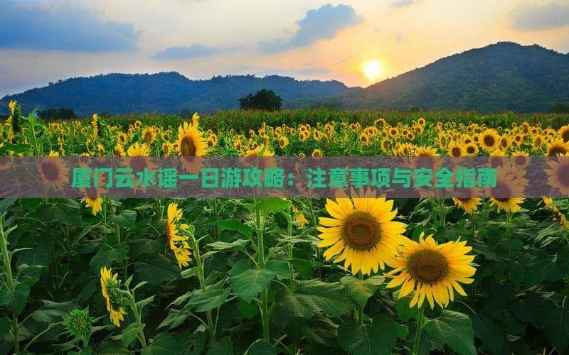 厦门云水谣一日游攻略：注意事项与安全指南
