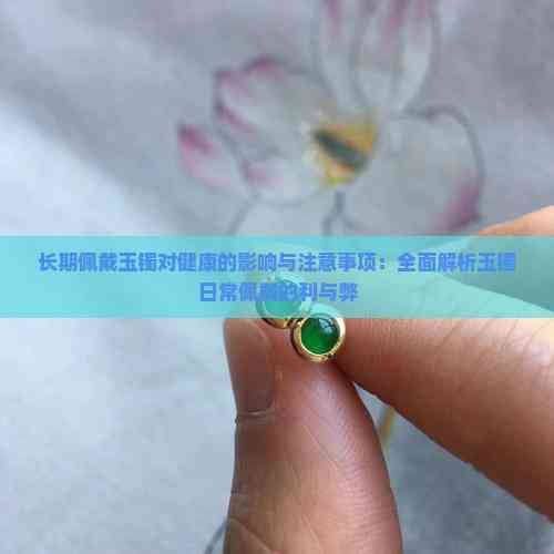 玉镯佩戴指南：从健康影响到保养技巧的全方位解析