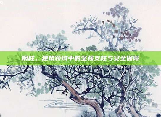 钢柱，建筑领域中的坚强支柱与安全保障