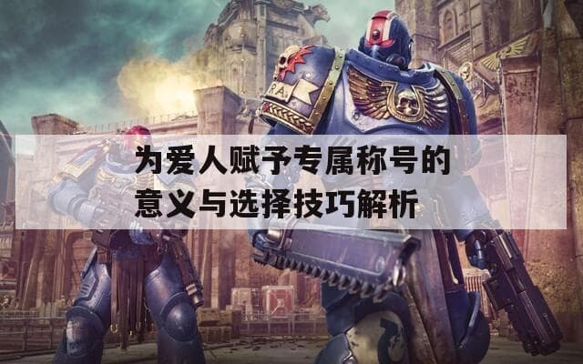 为爱人赋予专属称号的意义与选择技巧解析