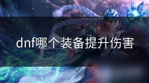 DNF伤害提升秘籍：如何选择武器和装备让你的输出翻倍？