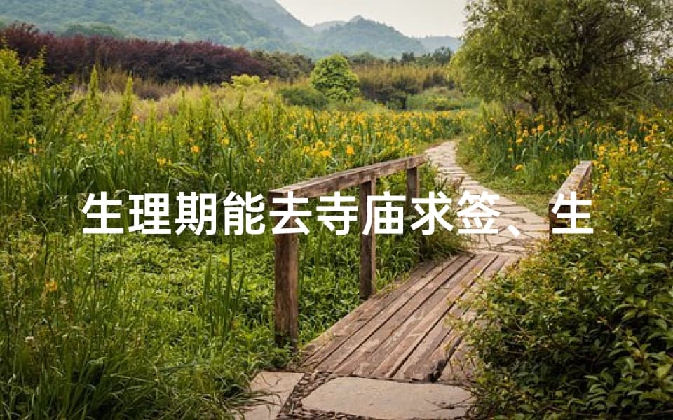 生理期能去寺庙求签吗？从传统文化到现代科学的全面解析