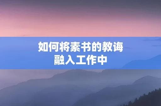 如何将素书的教诲融入工作中