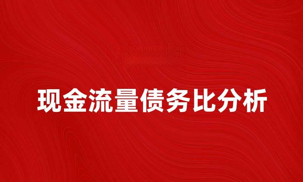 提升企业财务健康的关键：现金流量债务比解析