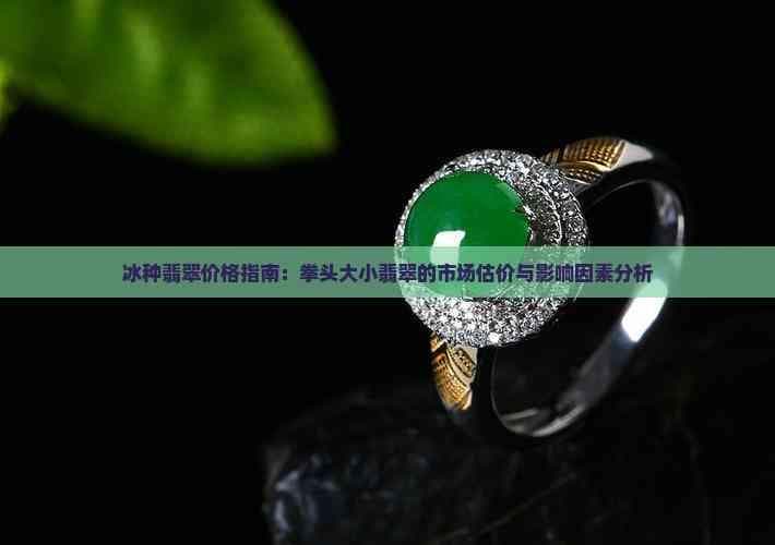 冰种翡翠价格指南：拳头大小翡翠的市场估价与影响因素分析