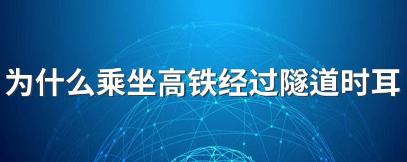 为什么乘坐高铁经过隧道时耳朵会有压迫感