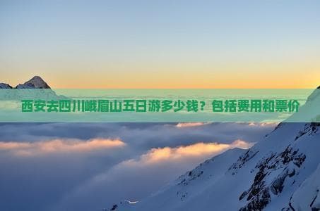 西安去四川峨眉山五日游多少钱？包括费用和票价