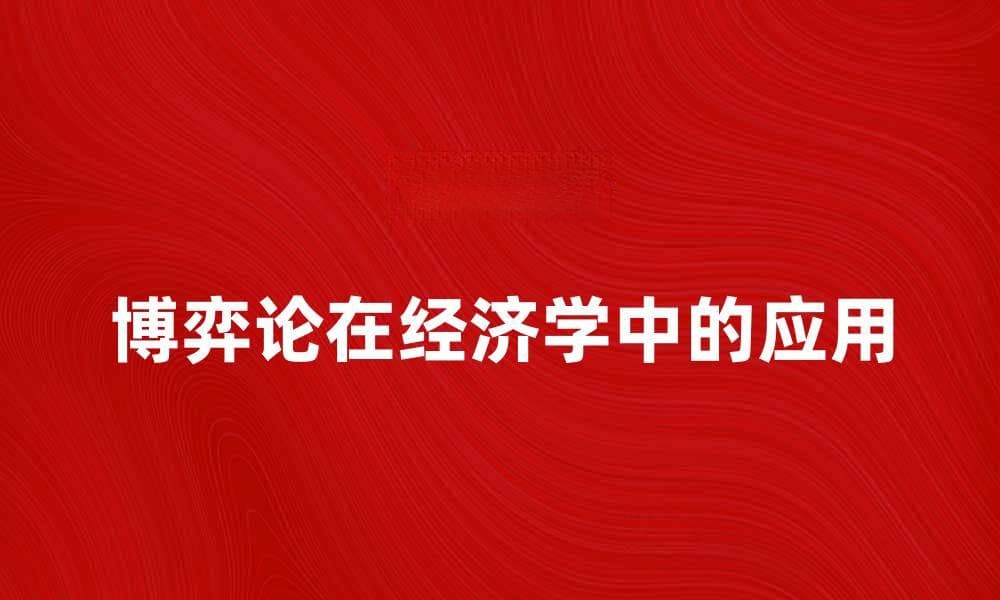 深入探讨博弈论在经济学中的应用与影响