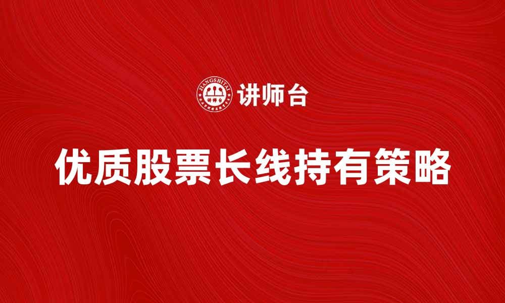 大型股票投资策略：如何选择优质股票进行长线持有