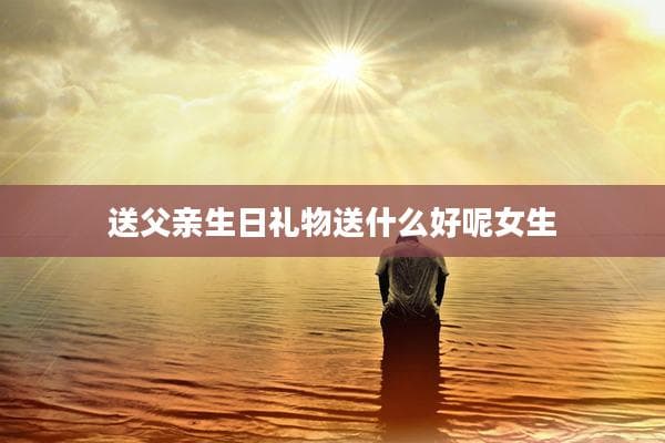 送父亲生日礼物送什么好呢女生