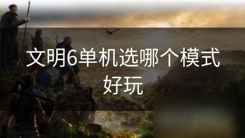 文明6单机选哪个模式好玩