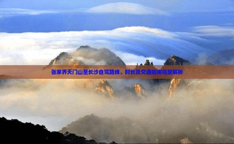张家界天门山至长沙自驾路线、时长及交通指南完整解析