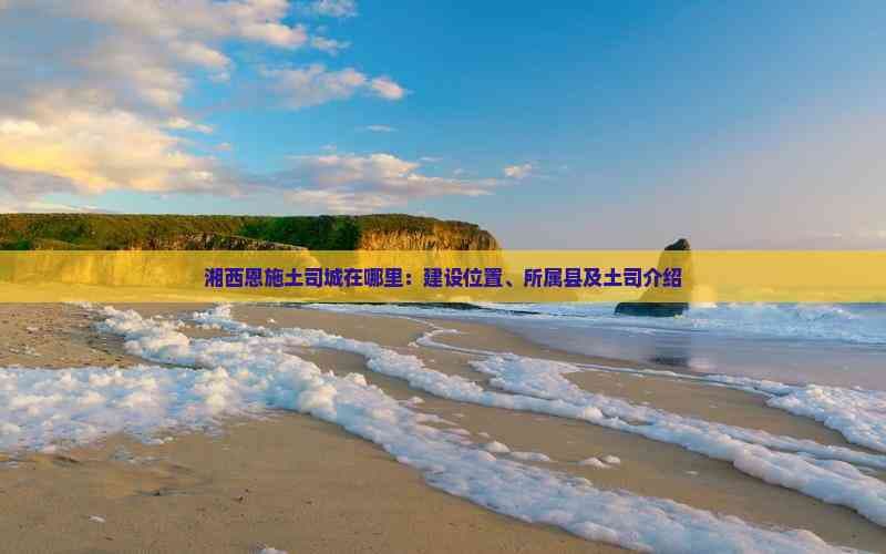 湘西恩施土司城在哪里：建设位置、所属县及土司介绍