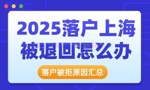 2025落户上海被退回怎么办?上海落户被拒原因有哪些？全是干货！