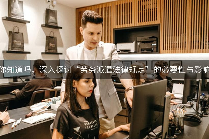 一文读懂“劳务派遣法律规定”：从定义到实务指南
