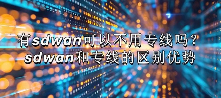 SD-WAN能否替代专线？SD-WAN与专线的区别与优势