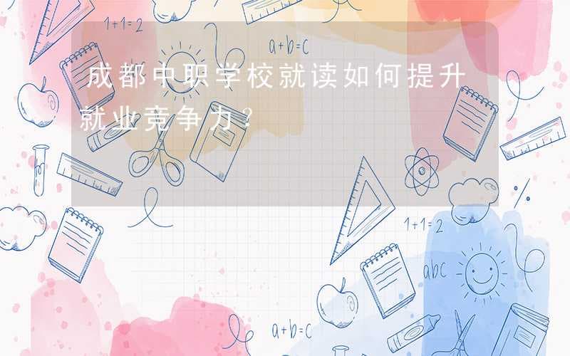 成都中职学校就读如何提升就业竞争力？
