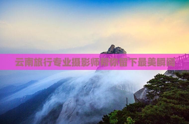 提升云南旅游体验：专业摄影师选择全攻略