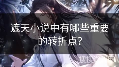 遮天小说中有哪些重要的转折点？