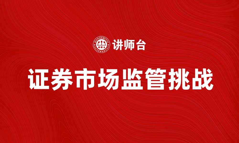 全面解析证券市场监管的现状与挑战