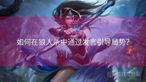狼人杀游戏技巧：如何通过发言引导游戏局势？