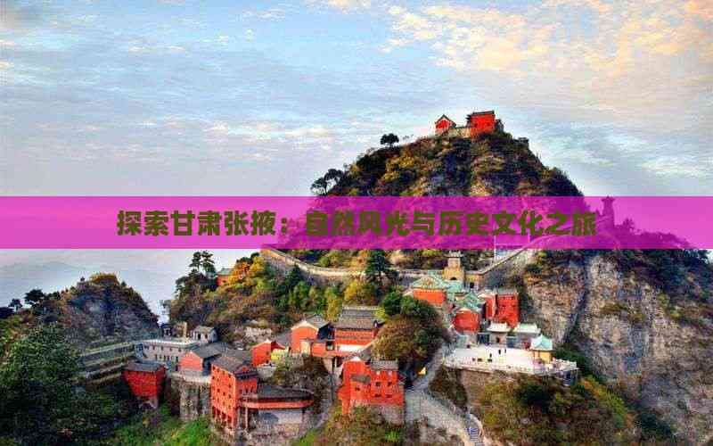 张掖旅游攻略：自然风光与历史文化完美融合