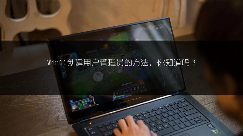 Win11创建用户管理员的方法，你知道吗？