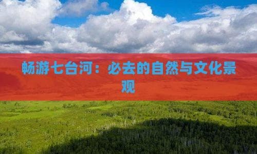 畅游七台河：必去的自然与文化景观