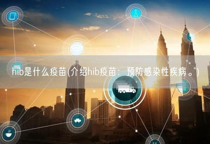 Hib疫苗是什么？全面解析其种类、接种时间和副作用