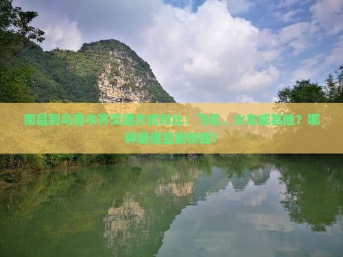 南昌到乌鲁木齐交通方式对比：飞机、火车或其他？哪种更便宜最快捷？