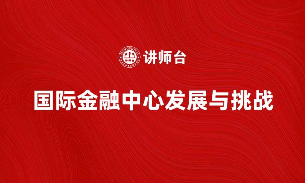 国际金融中心论：解析全球金融中心的崛起与挑战