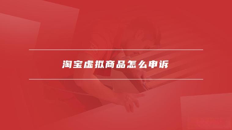 淘宝虚拟商品怎么申诉，淘宝申诉时需要注意的事项