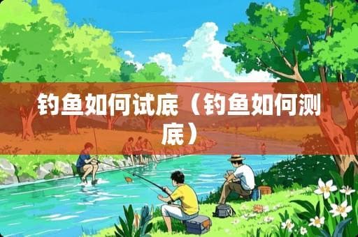 钓鱼如何试底（钓鱼如何测底）