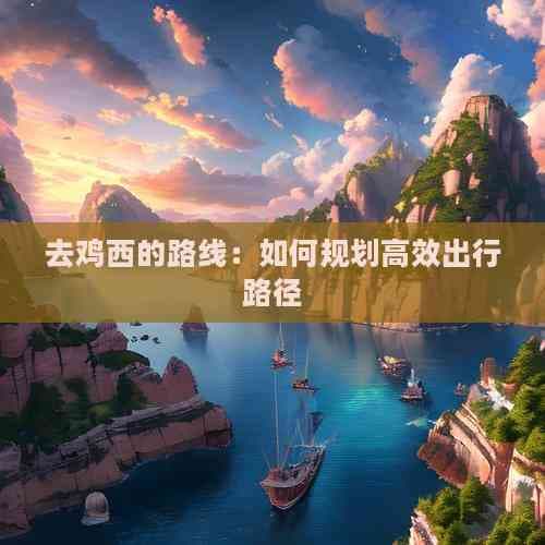 去鸡西的路线：如何规划高效出行路径