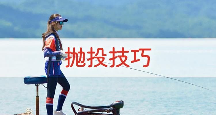 路亚抛投技巧全面解析：侧抛、过头抛、低手抛的区别与应用场景