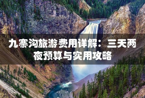 九寨沟旅游费用详解：三天两夜预算与实用攻略(去九寨沟旅游要多少钱)