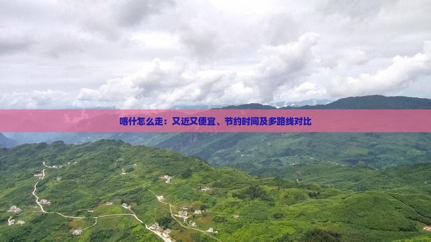 喀什怎么走：又近又便宜、节约时间及多路线对比