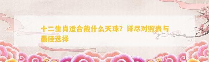 十二生肖适合戴什么天珠？详尽对照表与更佳选择