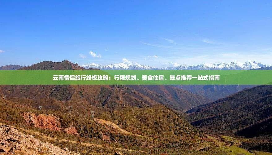 云南情侣旅行终极攻略：行程规划、美食住宿、景点推荐一站式指南