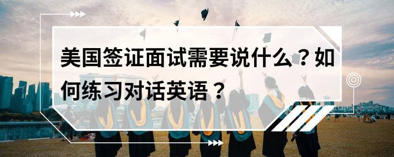 美国签证面试需要说什么？如何练习对话英语？