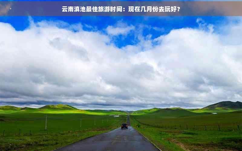云南滇池最佳旅游时间：现在几月份去玩好？