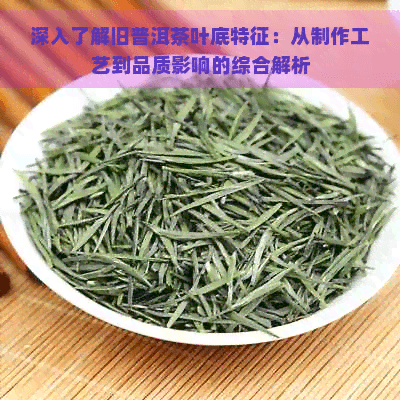 深入了解旧普洱茶叶底特征：从制作工艺到品质影响的综合解析