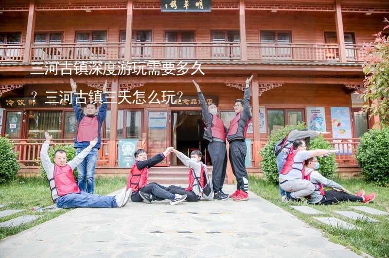 三河古镇深度游玩需要多久？三河古镇三天怎么玩？