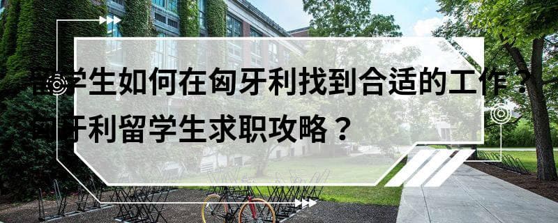 留学生如何在匈牙利找到合适的工作？匈牙利留学生求职攻略？