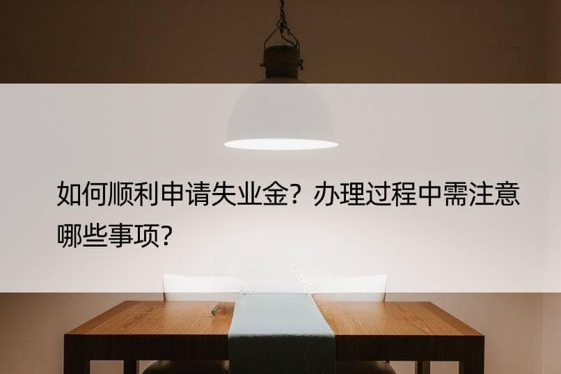 如何顺利申请失业金？办理过程中需注意哪些事项？