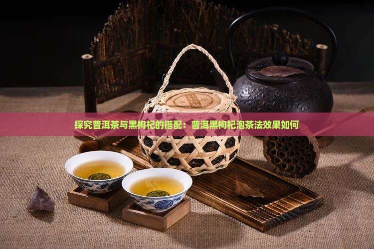探究普洱茶与黑枸杞的搭配：普洱黑枸杞泡茶法效果如何
