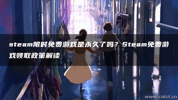 Steam限时免费游戏是永久了吗？Steam免费游戏领取政策解读
