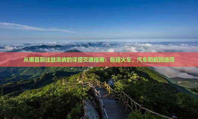 从南昌前往鼓浪屿的详细交通指南：包括火车、汽车和航班选项