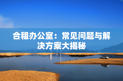 合租办公室：常见问题与解决方案大揭秘