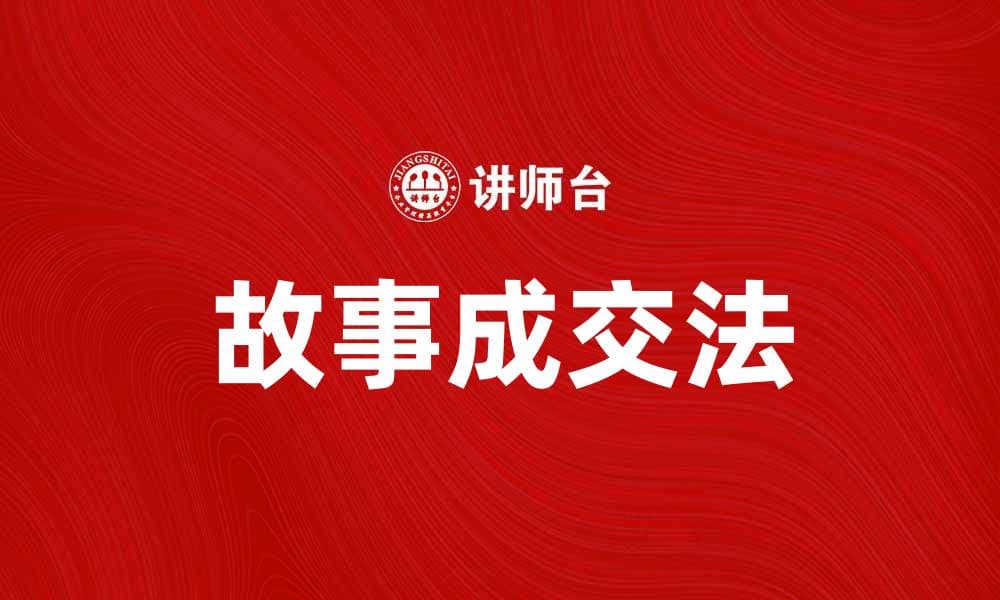 掌握故事成交法，提升销售技巧与客户信任
